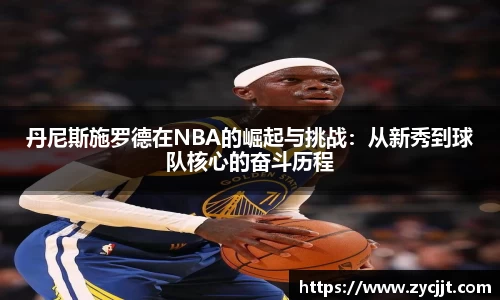 丹尼斯施罗德在NBA的崛起与挑战：从新秀到球队核心的奋斗历程